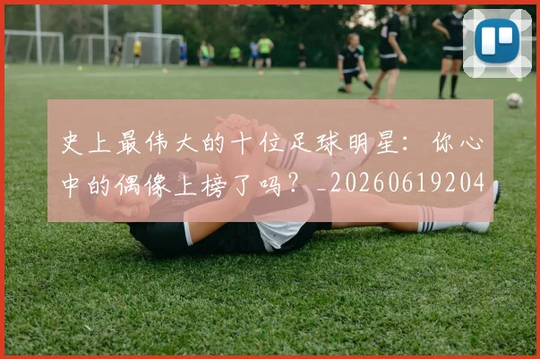 史上最伟大的十位足球明星：你心中的偶像上榜了吗？_20260619204644