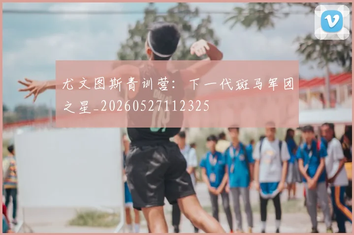 尤文图斯青训营：下一代斑马军团之星_20260527112325