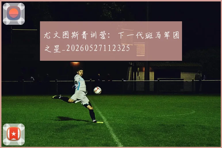 尤文图斯青训营：下一代斑马军团之星_20260527112325