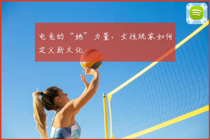电竞的“她”力量,女性玩家如何定义新文化