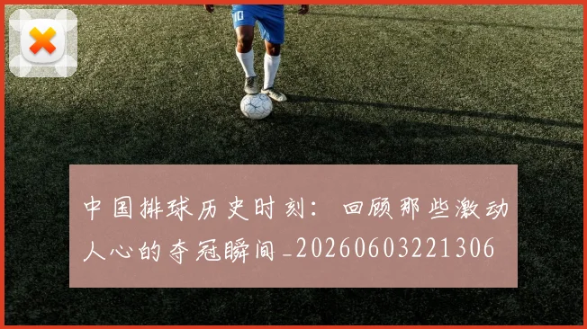中国排球历史时刻:回顾那些激动人心的夺冠瞬间_20260603221306