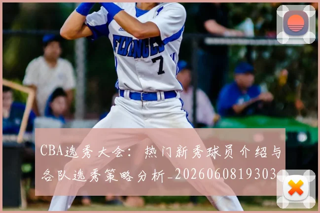 CBA选秀大会：热门新秀球员介绍与各队选秀策略分析_20260608193038