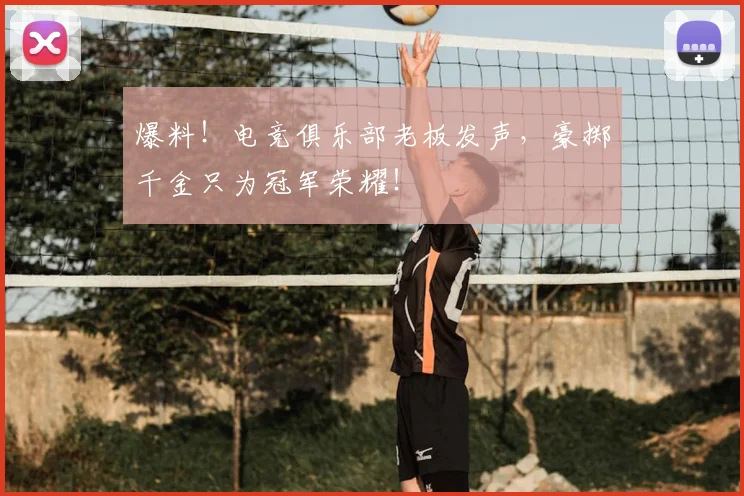 爆料！电竞俱乐部老板发声，豪掷千金只为冠军荣耀！