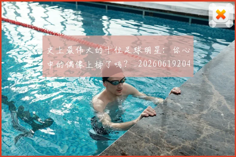 史上最伟大的十位足球明星：你心中的偶像上榜了吗？_20260619204644