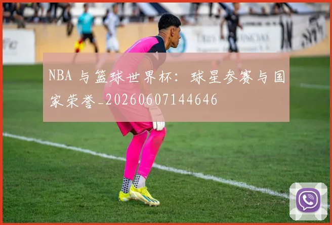 NBA 与篮球世界杯：球星参赛与国家荣誉_20260607144646
