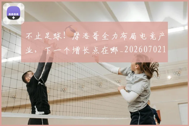 不止足球！摩洛哥全力布局电竞产业，下一个增长点在哪_20260702175302