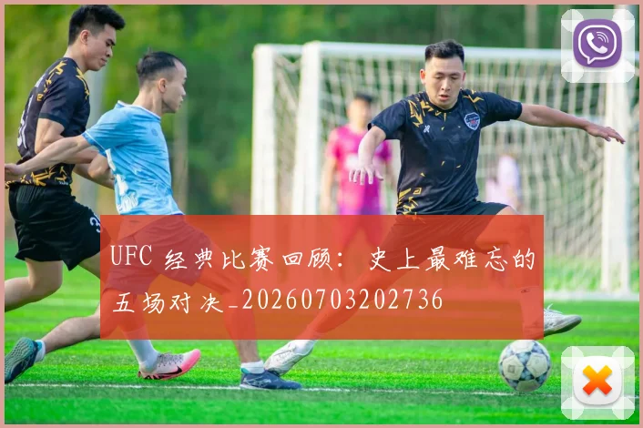 UFC 经典比赛回顾：史上最难忘的五场对决_20260703202736
