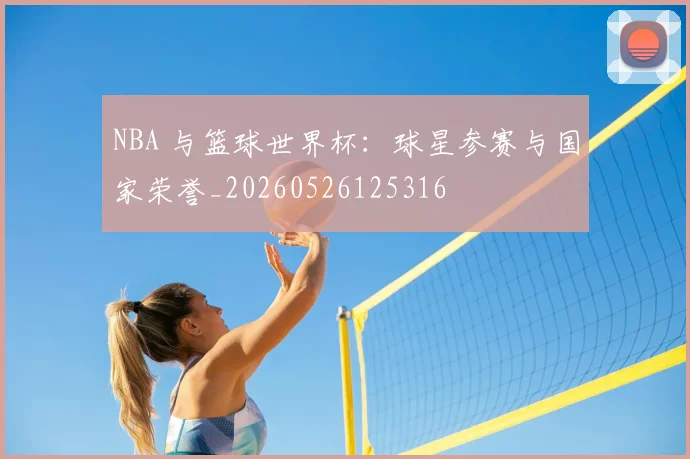 NBA 与篮球世界杯：球星参赛与国家荣誉_20260526125316