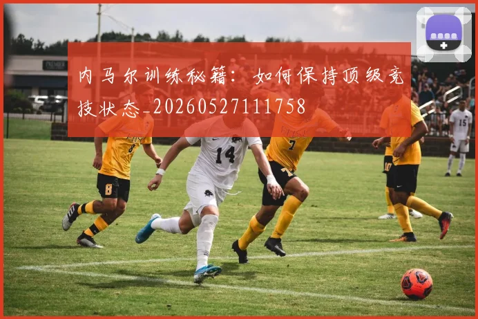 内马尔训练秘籍:如何保持顶级竞技状态_20260527111758