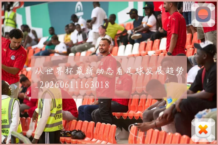 从世界杯最新动态看足球发展趋势_20260611163018