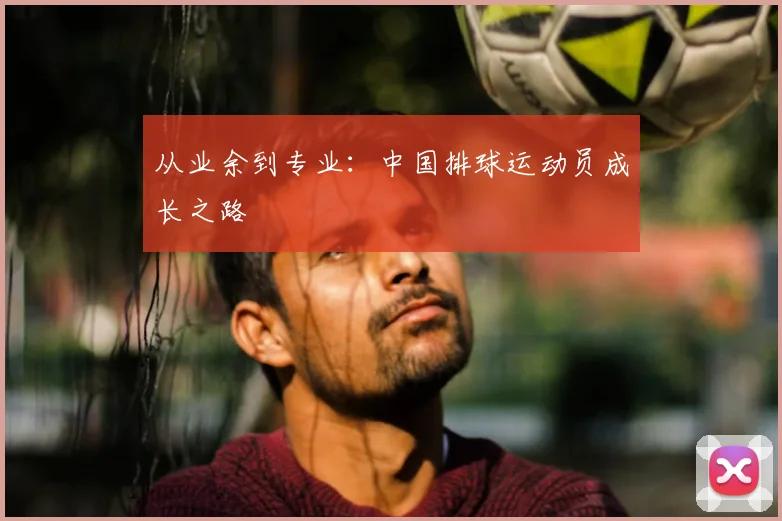 从业余到专业：中国排球运动员成长之路