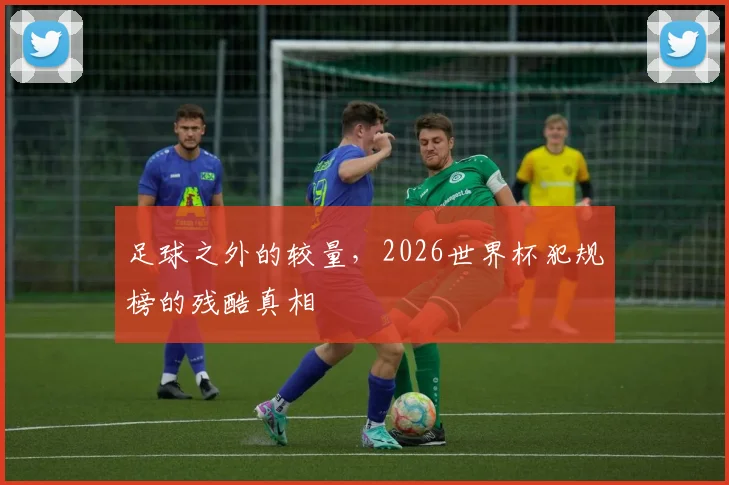 足球之外的较量，2026世界杯犯规榜的残酷真相