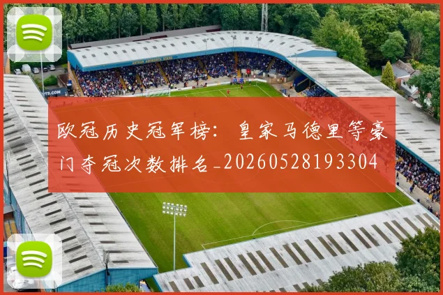 欧冠历史冠军榜：皇家马德里等豪门夺冠次数排名_20260528193304
