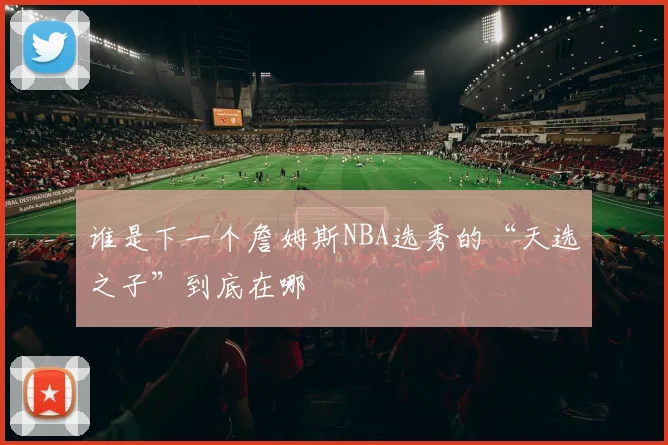 谁是下一个詹姆斯NBA选秀的“天选之子”到底在哪