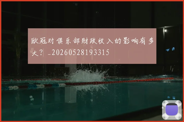 欧冠对俱乐部财政收入的影响有多大？_20260528193315