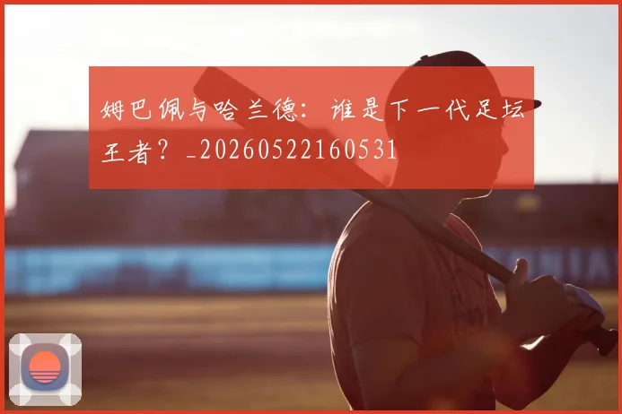 姆巴佩与哈兰德：谁是下一代足坛王者？_20260522160531