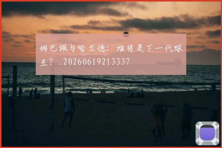 姆巴佩与哈兰德：谁将是下一代球王？_20260619213337
