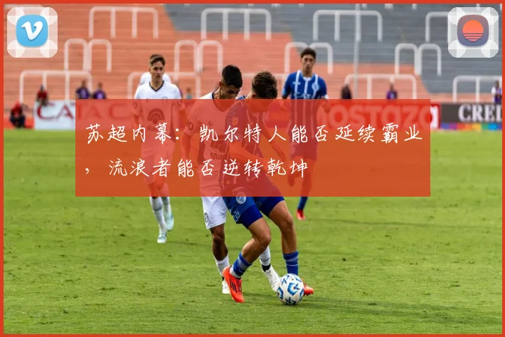 苏超内幕：凯尔特人能否延续霸业，流浪者能否逆转乾坤