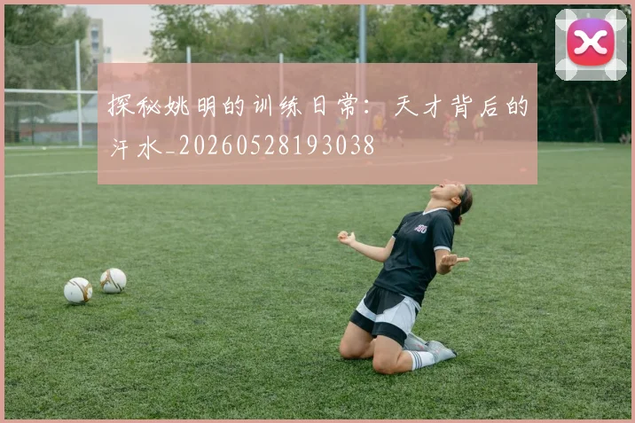 探秘姚明的训练日常：天才背后的汗水_20260528193038