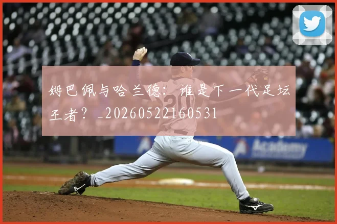 姆巴佩与哈兰德：谁是下一代足坛王者？_20260522160531
