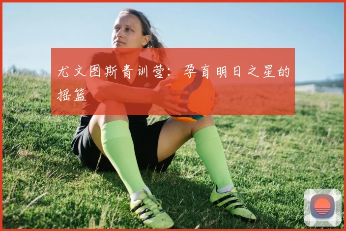 尤文图斯青训营：孕育明日之星的摇篮