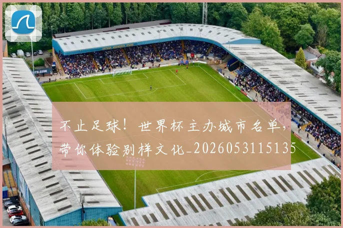 不止足球！世界杯主办城市名单，带你体验别样文化_20260531151355_20260702175301