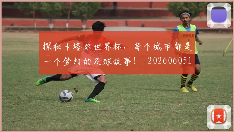 探秘卡塔尔世界杯，每个城市都是一个梦幻的足球故事！_20260605172126