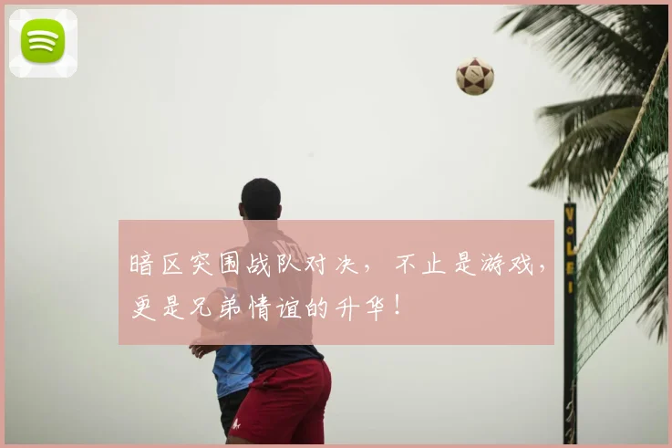 暗区突围战队对决，不止是游戏，更是兄弟情谊的升华！