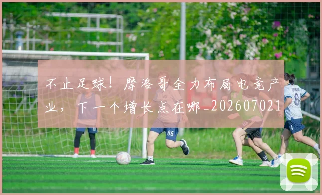 不止足球！摩洛哥全力布局电竞产业，下一个增长点在哪_20260702175302
