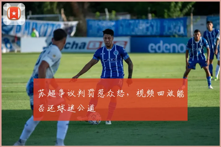 苏超争议判罚惹众怒，视频回放能否还球迷公道