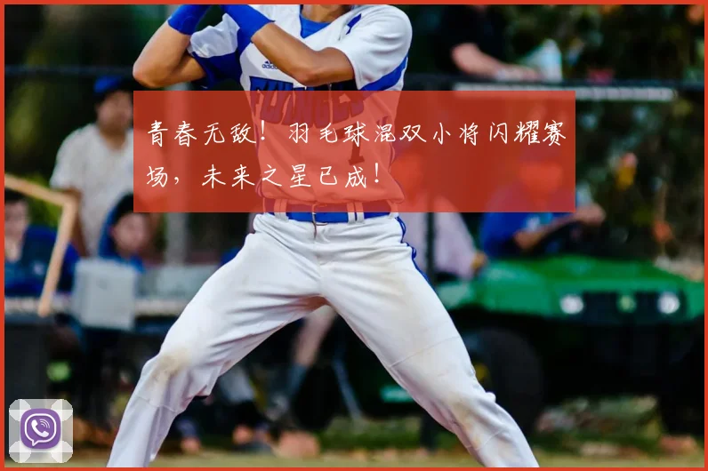 青春无敌！羽毛球混双小将闪耀赛场，未来之星已成！