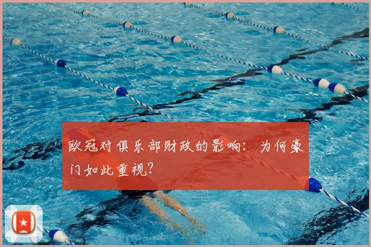 欧冠对俱乐部财政的影响：为何豪门如此重视？