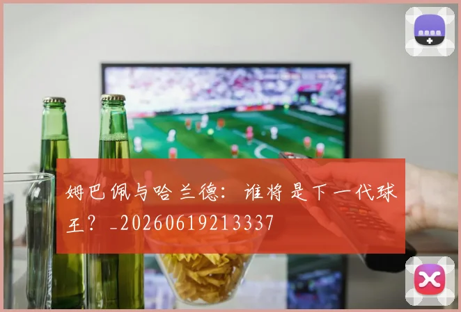 姆巴佩与哈兰德：谁将是下一代球王？_20260619213337
