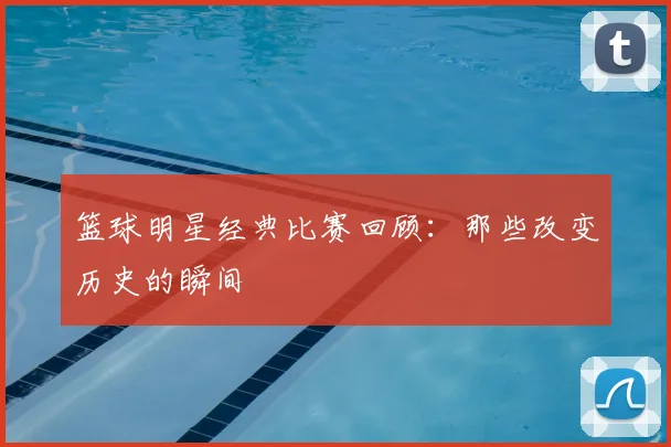 篮球明星经典比赛回顾：那些改变历史的瞬间